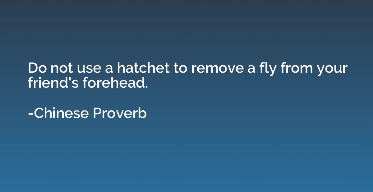 Do not use a hatchet to remove a fly from your friend's fore