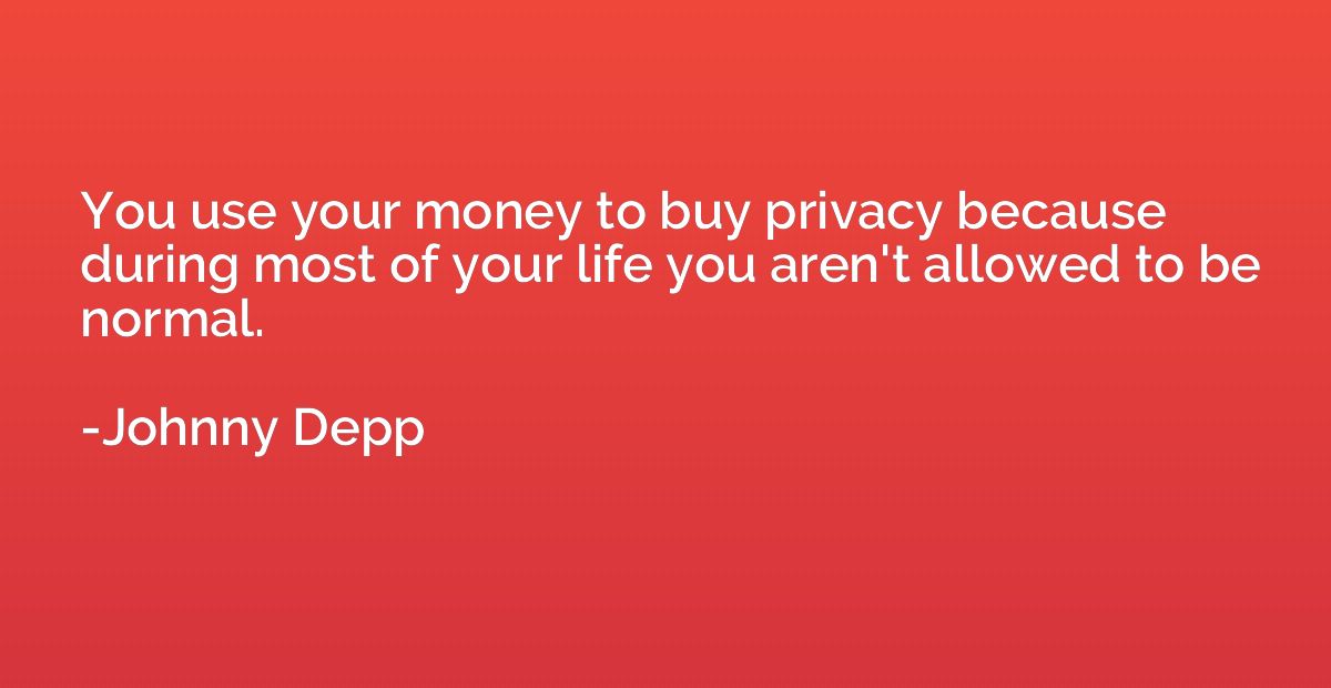 You use your money to buy privacy because during most of you