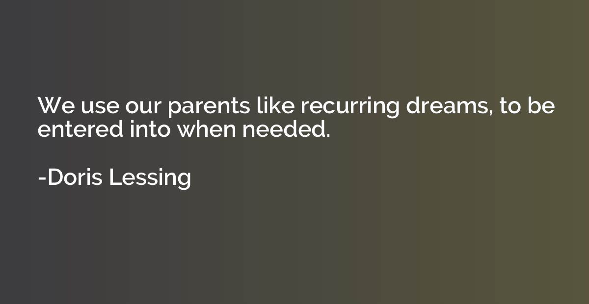 We use our parents like recurring dreams, to be entered into