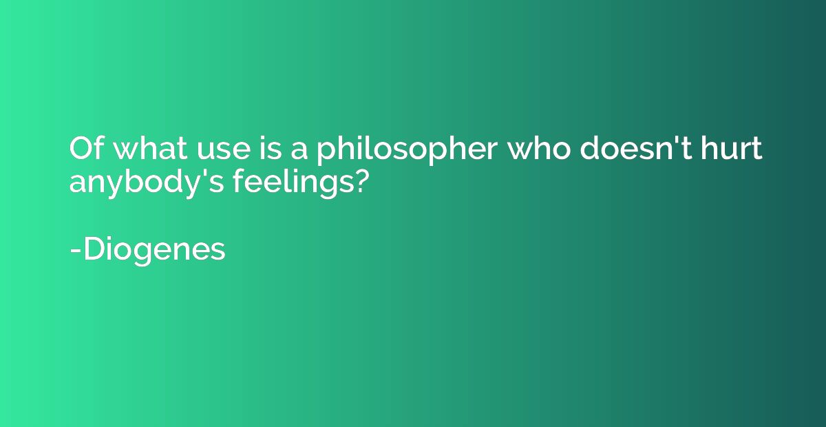 Of what use is a philosopher who doesn't hurt anybody's feel