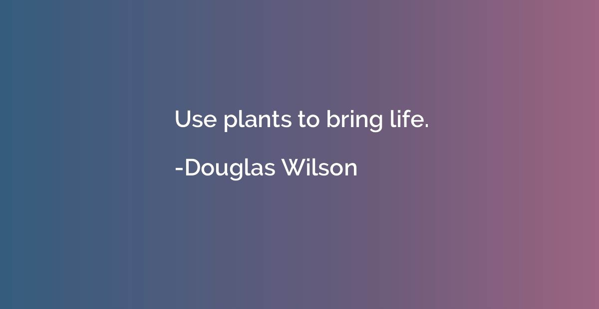 Use plants to bring life.