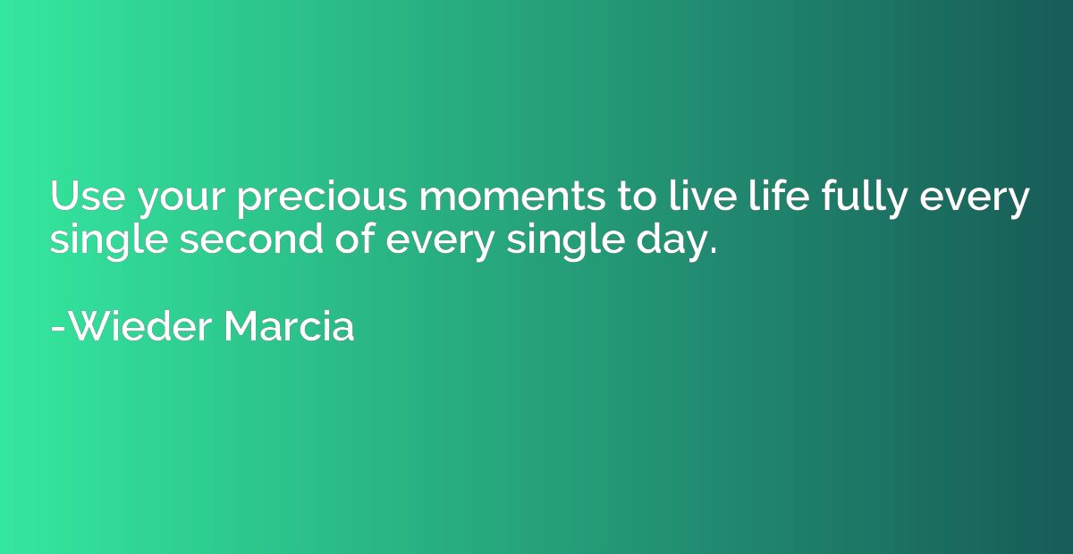 Use your precious moments to live life fully every single se