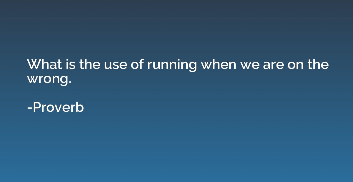 What is the use of running when we are on the wrong.