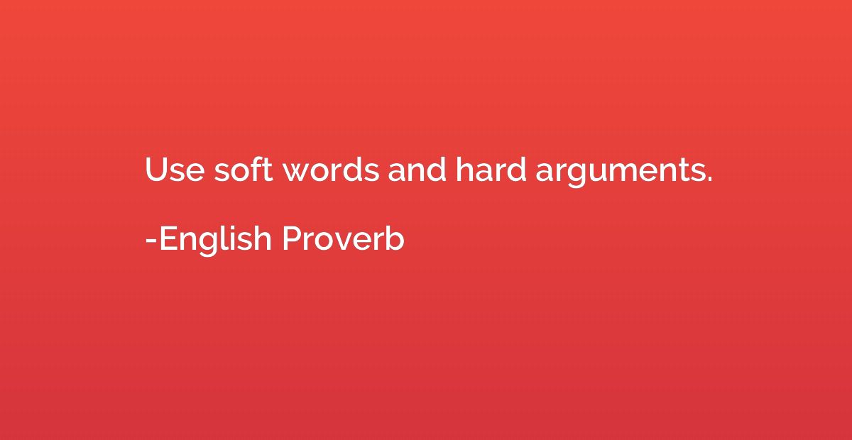 Use soft words and hard arguments.