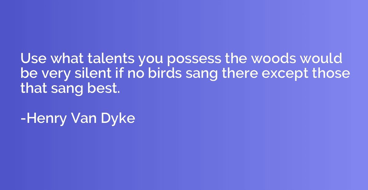 Use what talents you possess the woods would be very silent 