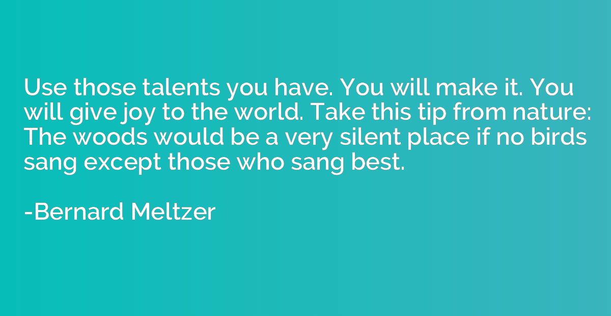 Use those talents you have. You will make it. You will give 