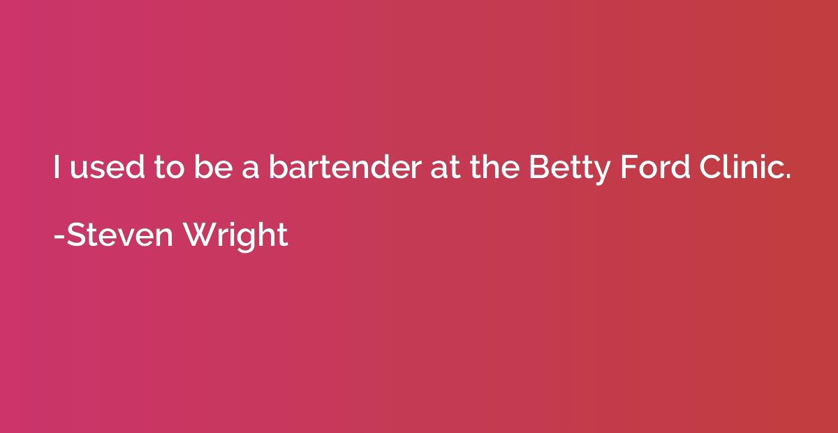 I used to be a bartender at the Betty Ford Clinic.
