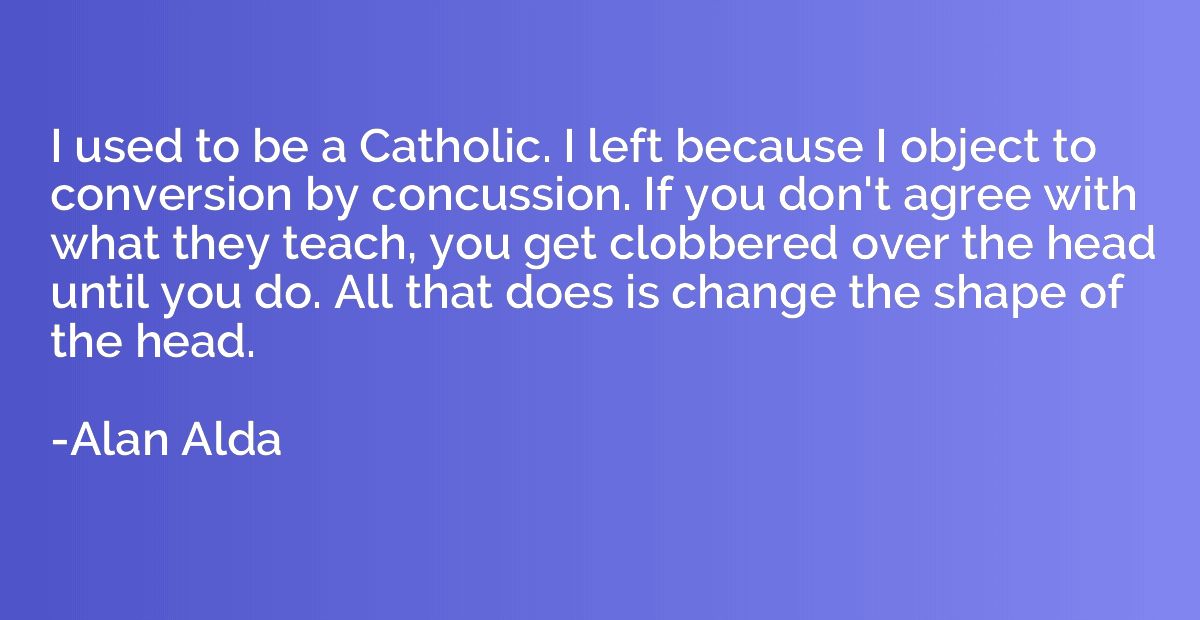 I used to be a Catholic. I left because I object to conversi