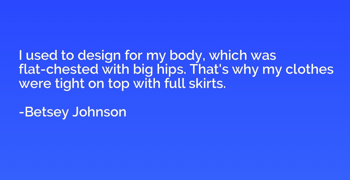 I used to design for my body, which was flat-chested with bi