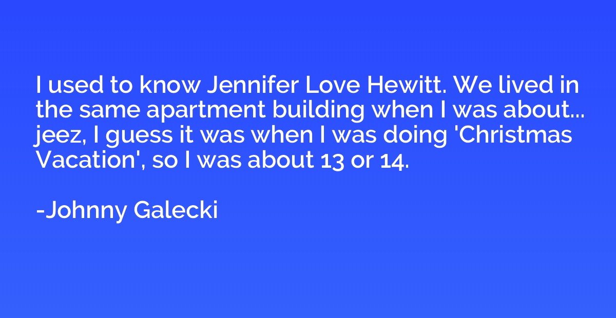 I used to know Jennifer Love Hewitt. We lived in the same ap