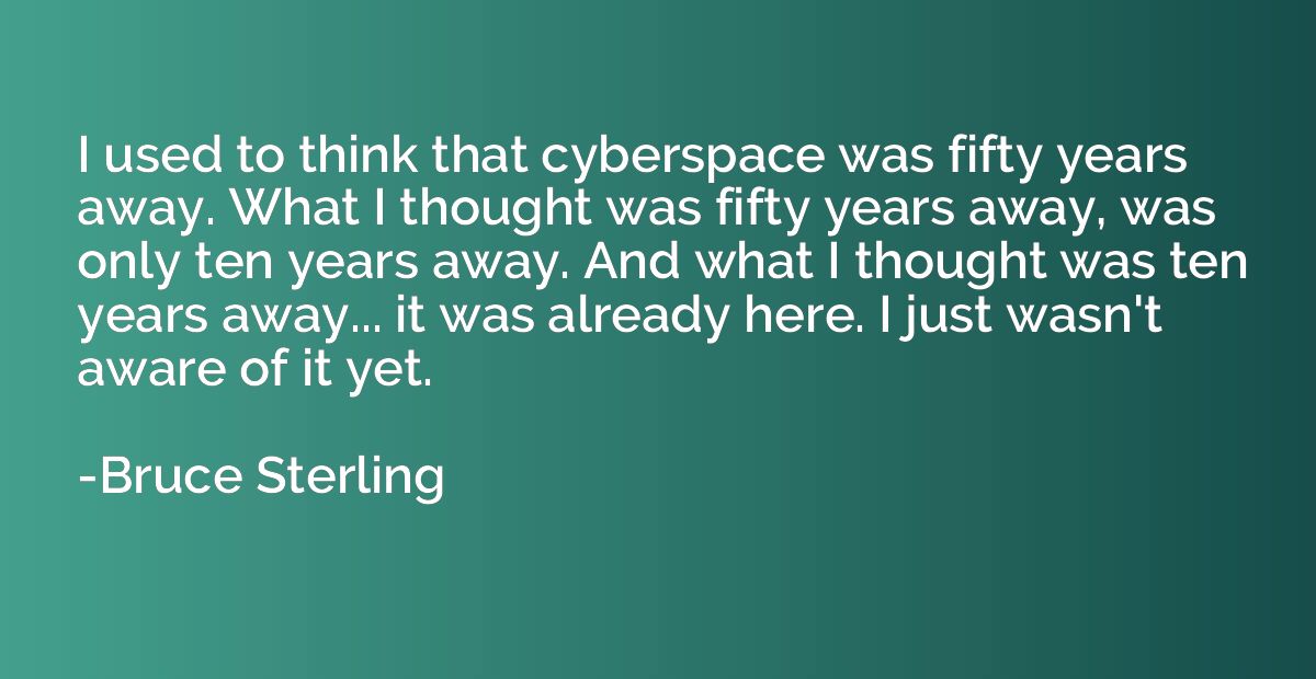 I used to think that cyberspace was fifty years away. What I