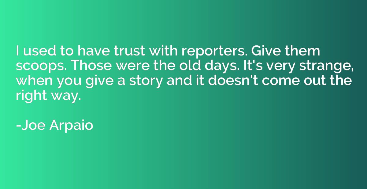 I used to have trust with reporters. Give them scoops. Those