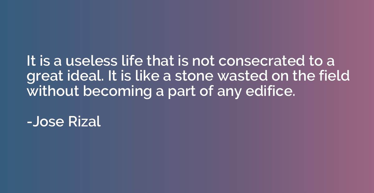 It is a useless life that is not consecrated to a great idea