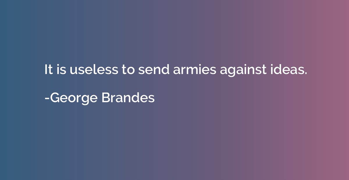 It is useless to send armies against ideas.