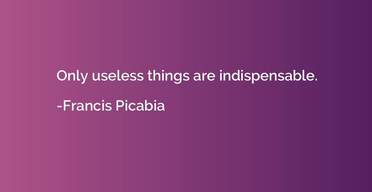 Only useless things are indispensable.