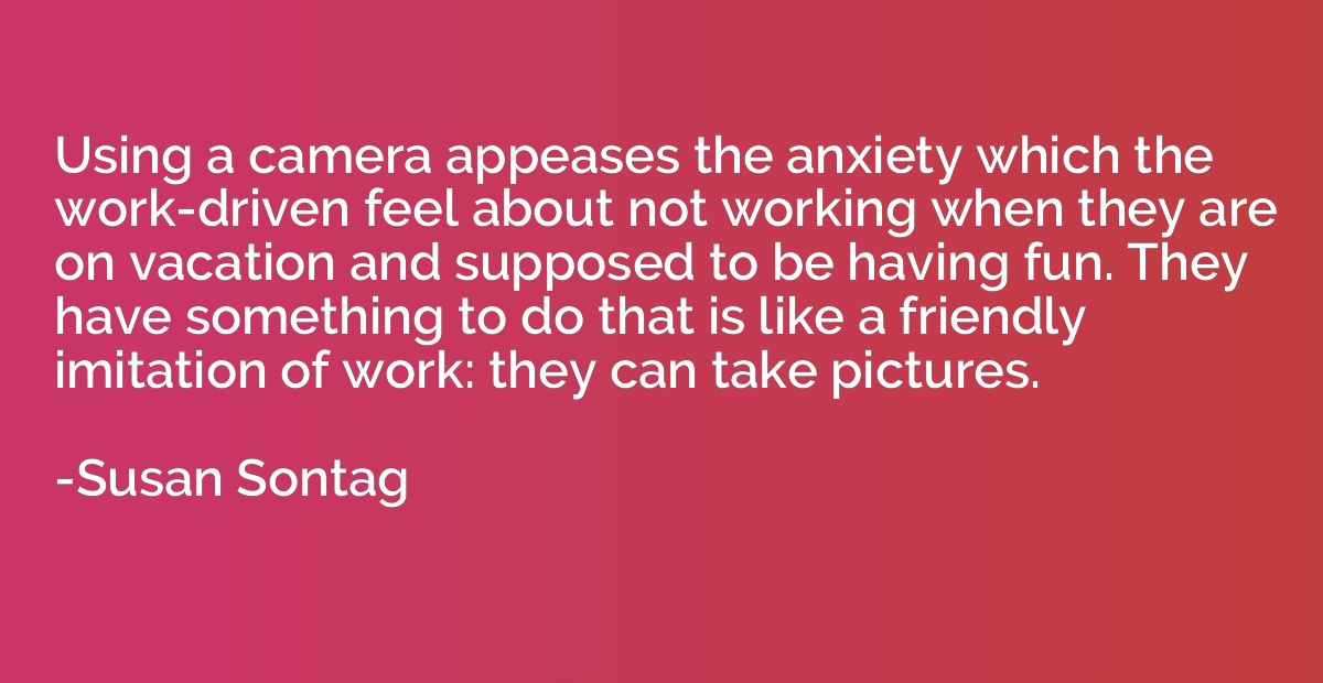 Using a camera appeases the anxiety which the work-driven fe