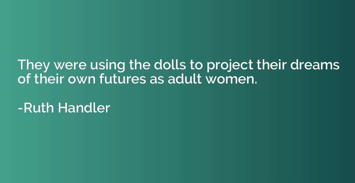 They were using the dolls to project their dreams of their o