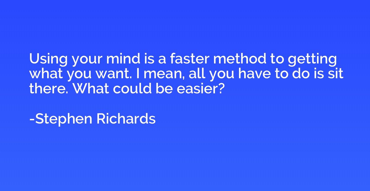 Using your mind is a faster method to getting what you want.