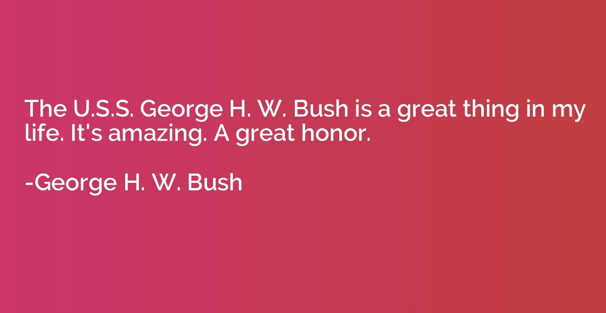 The U.S.S. George H. W. Bush is a great thing in my life. It