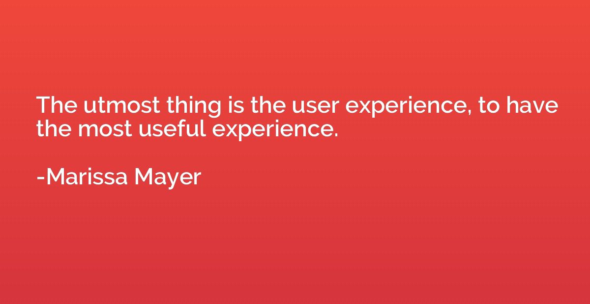 The utmost thing is the user experience, to have the most us