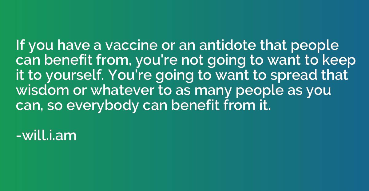 If you have a vaccine or an antidote that people can benefit