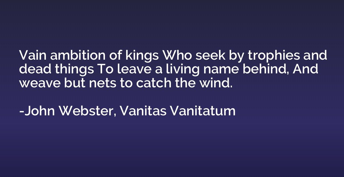 Vain ambition of kings Who seek by trophies and dead things 