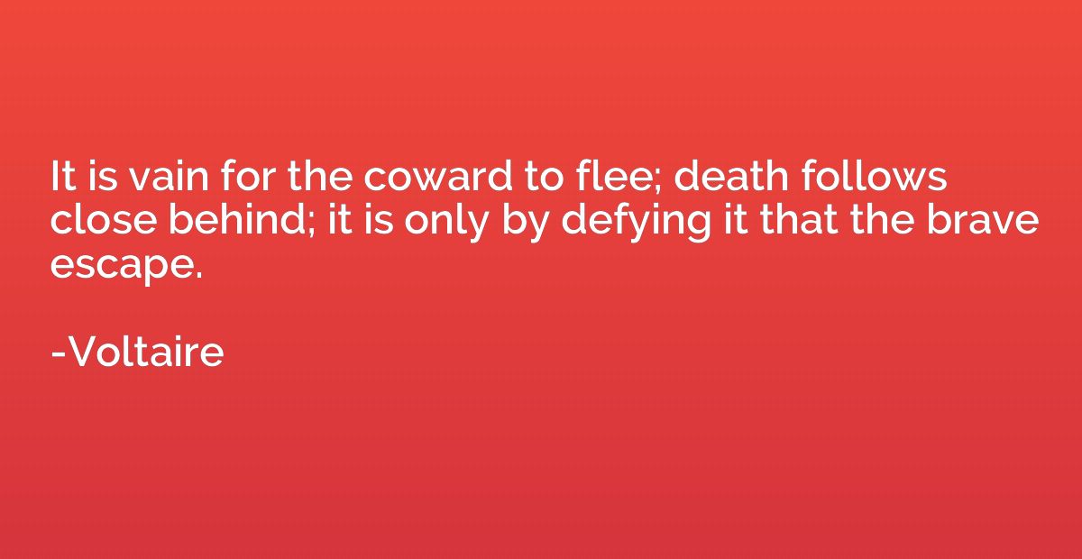 It is vain for the coward to flee; death follows close behin