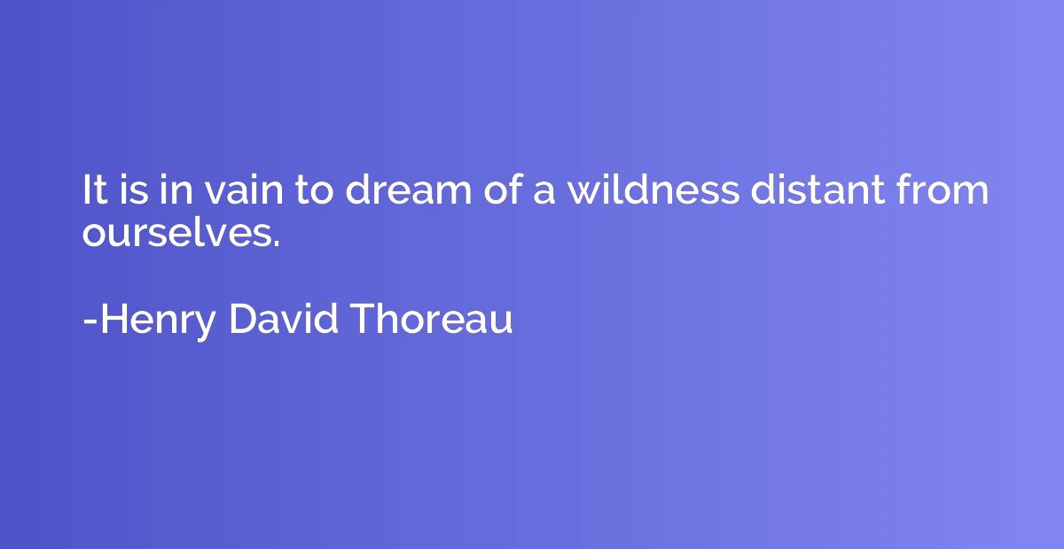It is in vain to dream of a wildness distant from ourselves.