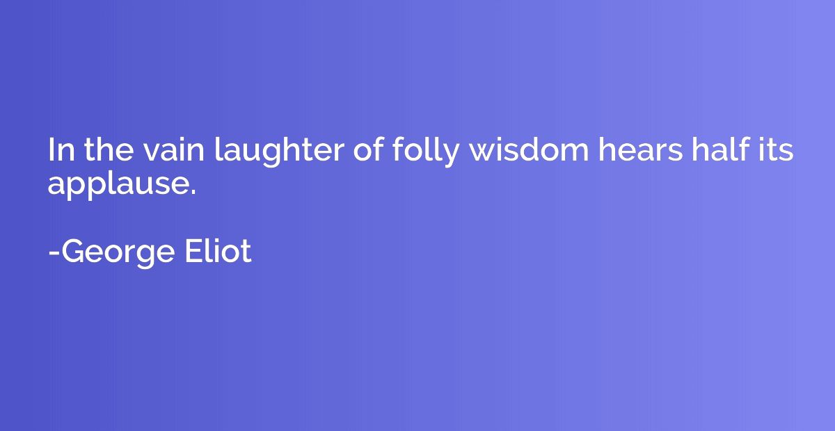 In the vain laughter of folly wisdom hears half its applause