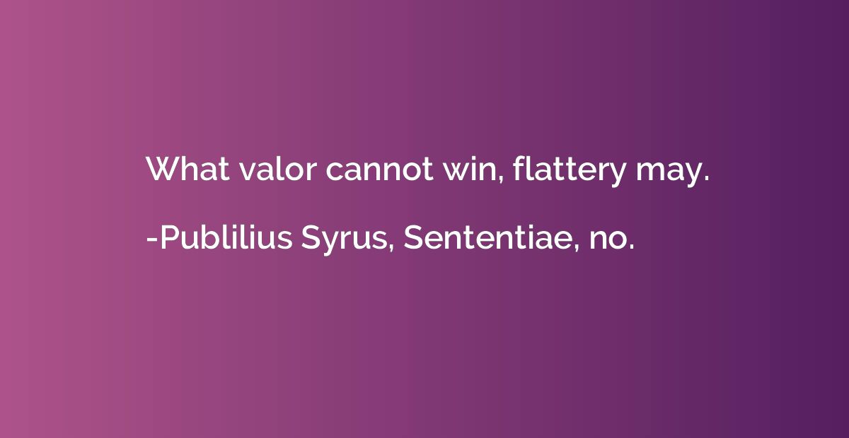 What valor cannot win, flattery may.