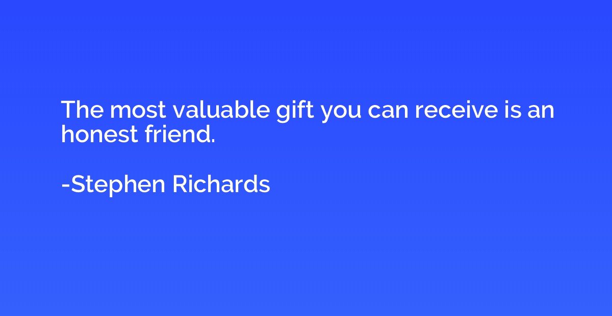 The most valuable gift you can receive is an honest friend.
