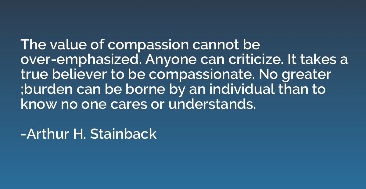 The value of compassion cannot be over-emphasized. Anyone ca