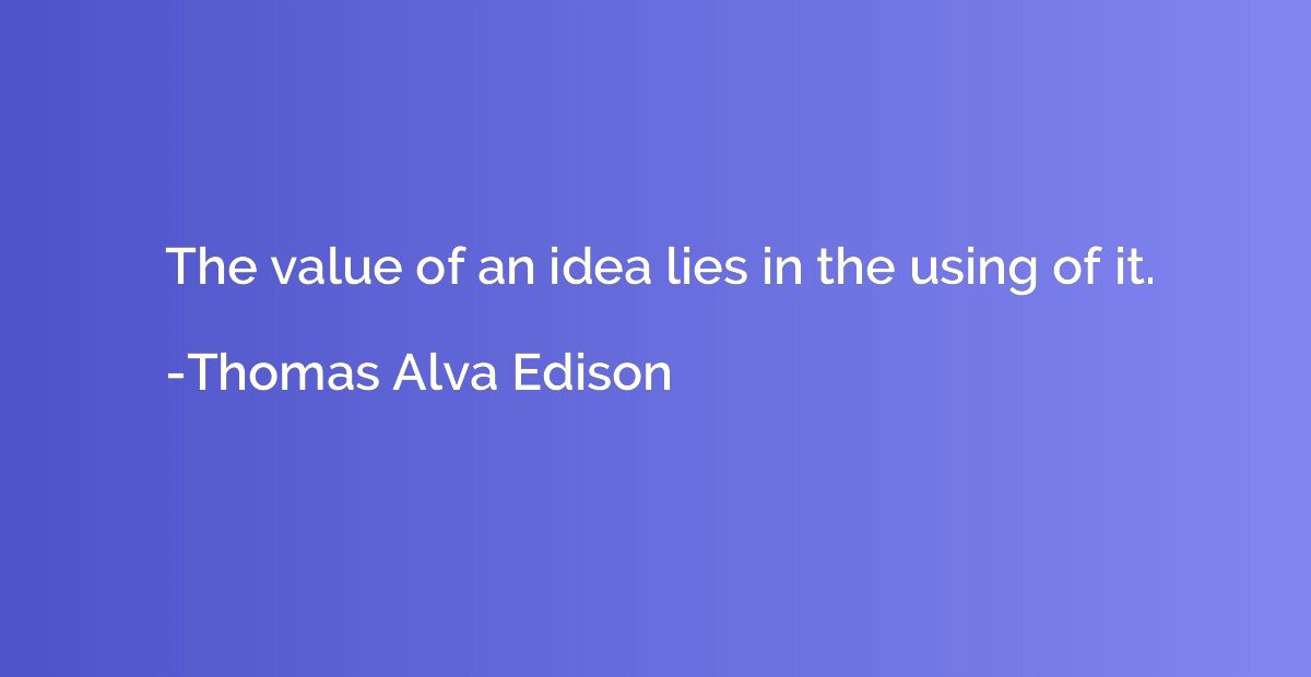 The value of an idea lies in the using of it.