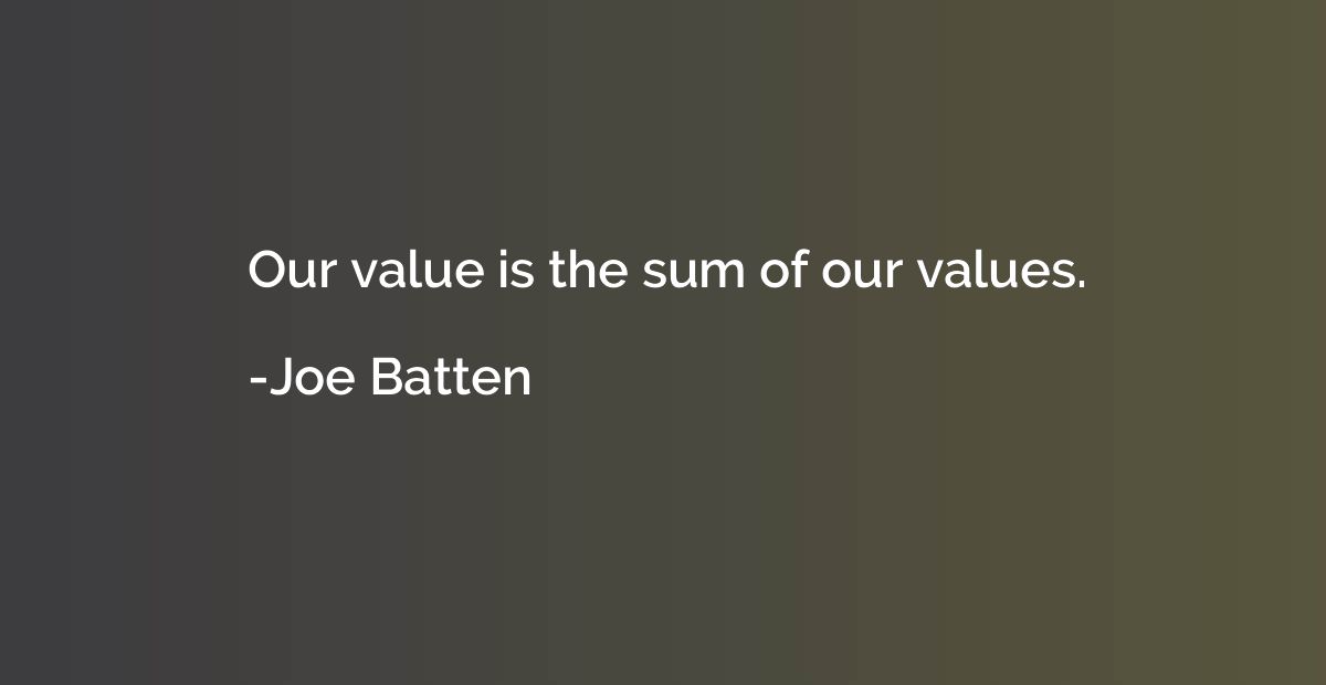 Our value is the sum of our values.