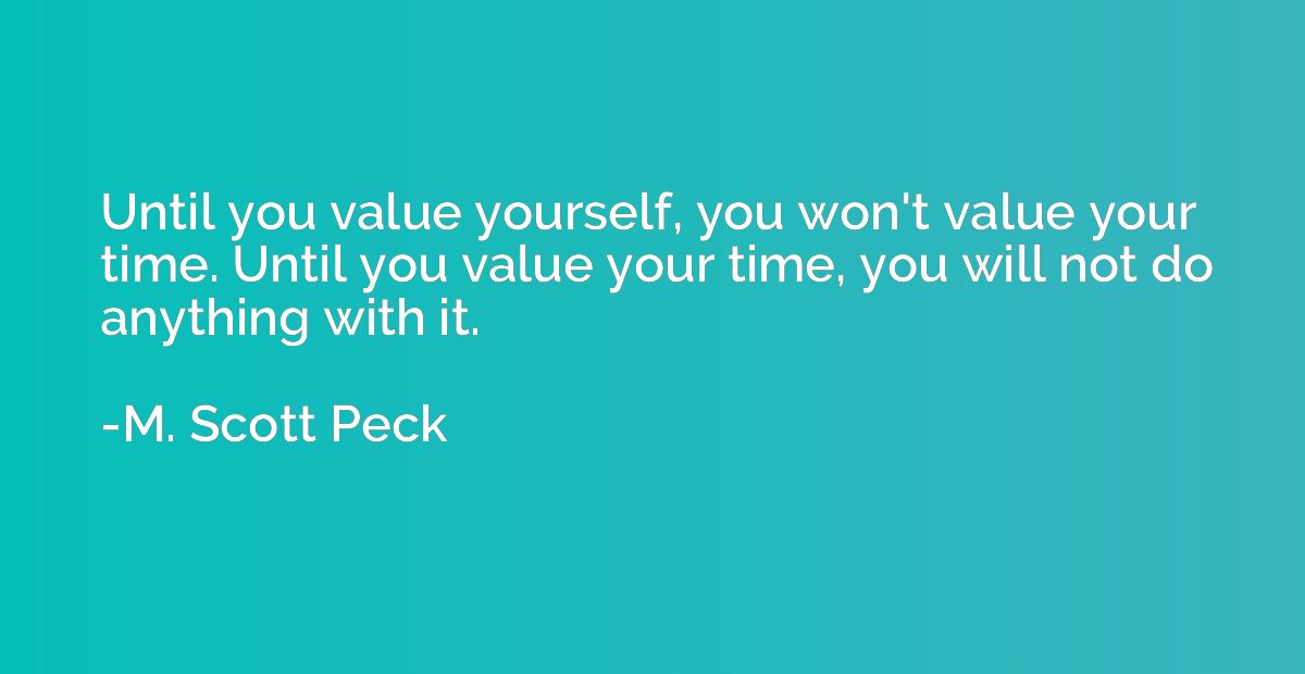Until you value yourself, you won't value your time. Until y