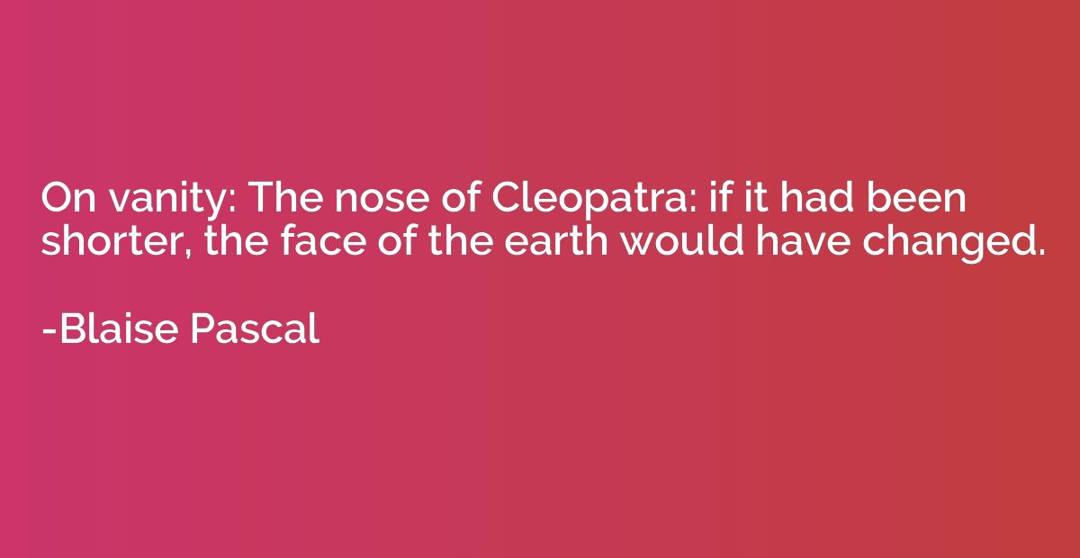 On vanity: The nose of Cleopatra: if it had been shorter, th