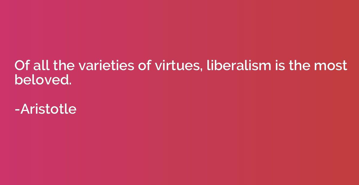 Of all the varieties of virtues, liberalism is the most belo