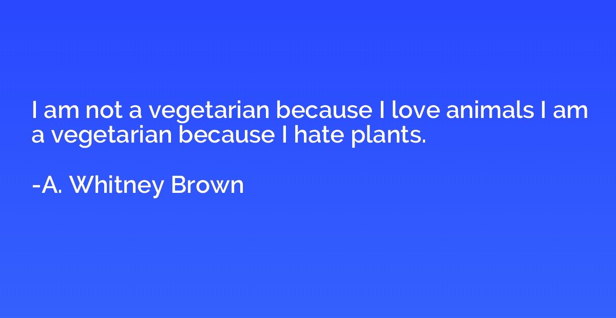 I am not a vegetarian because I love animals I am a vegetari