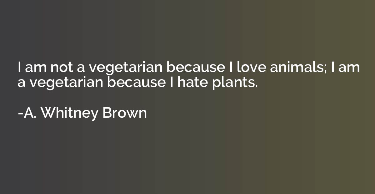 I am not a vegetarian because I love animals; I am a vegetar
