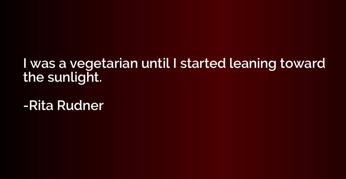 I was a vegetarian until I started leaning toward the sunlig