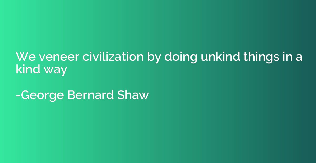 We veneer civilization by doing unkind things in a kind way