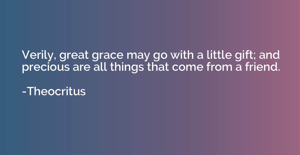 Verily, great grace may go with a little gift; and precious 