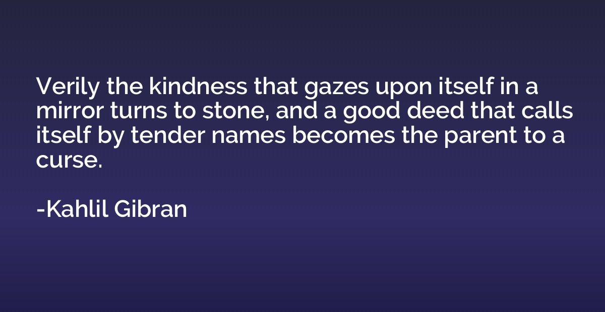 Verily the kindness that gazes upon itself in a mirror turns