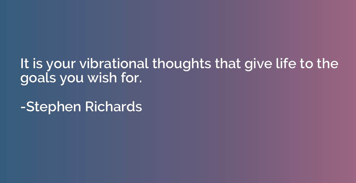 It is your vibrational thoughts that give life to the goals 