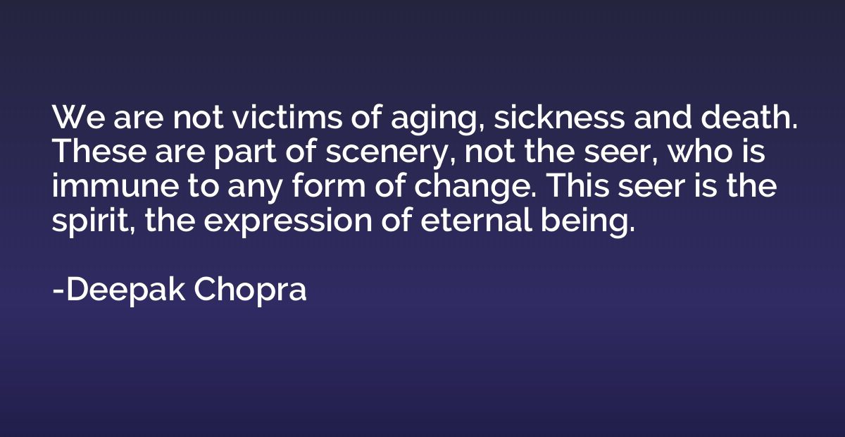 We are not victims of aging, sickness and death. These are p
