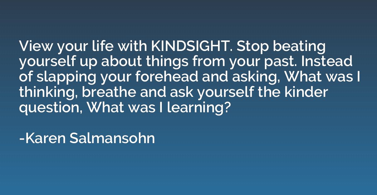 View your life with KINDSIGHT. Stop beating yourself up abou