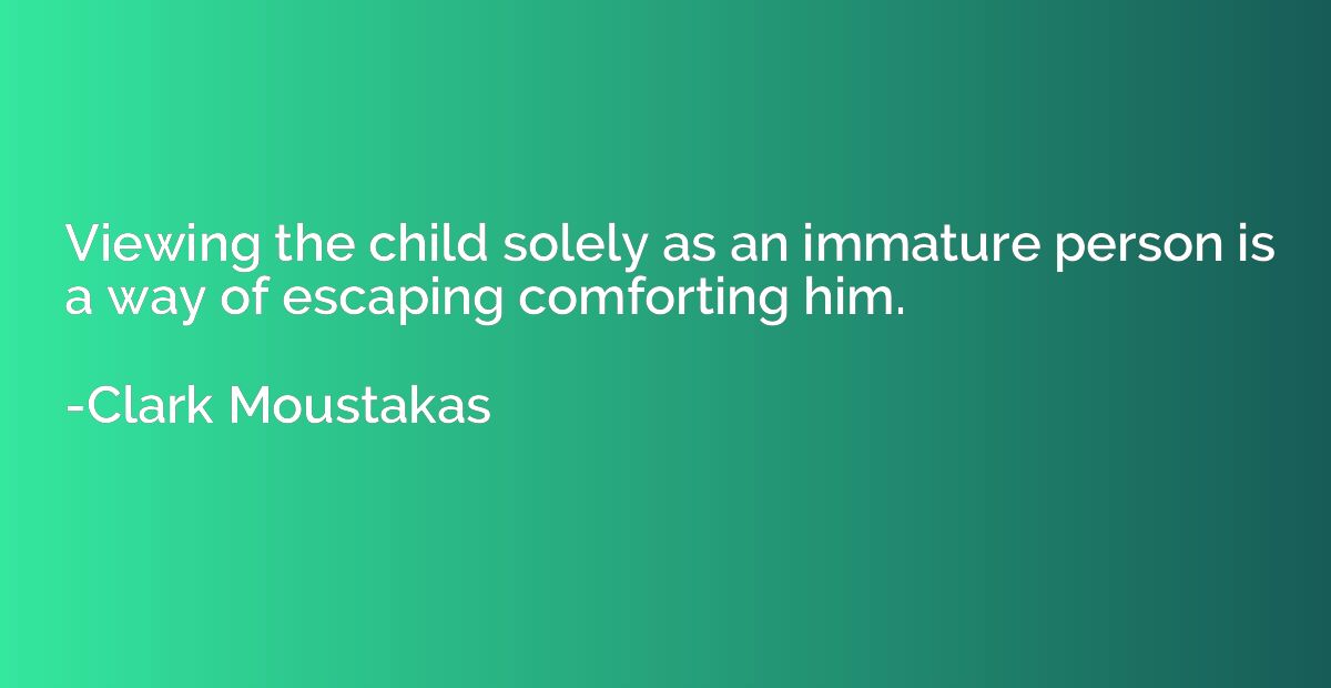 Viewing the child solely as an immature person is a way of e