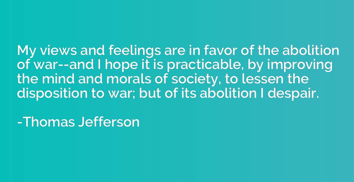 My views and feelings are in favor of the abolition of war--