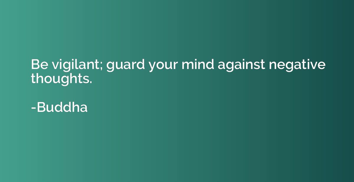 Be vigilant; guard your mind against negative thoughts.