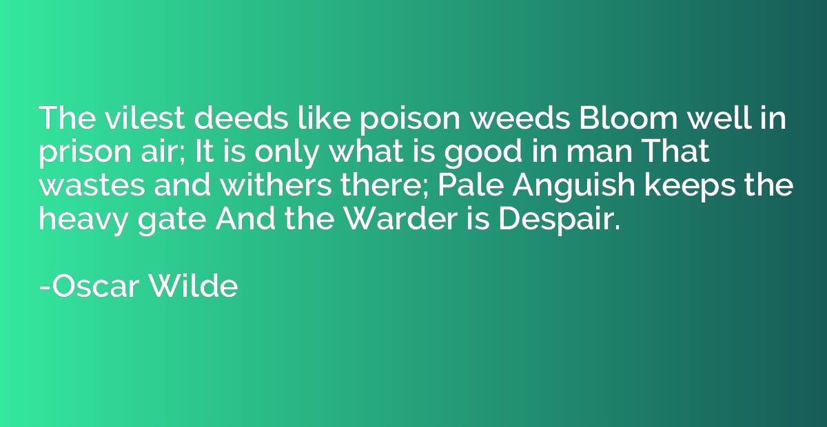The vilest deeds like poison weeds Bloom well in prison air;